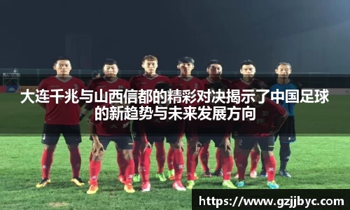 大连千兆与山西信都的精彩对决揭示了中国足球的新趋势与未来发展方向